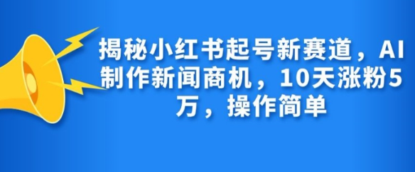 揭秘小红书起号新赛道，AI制作新闻商机，10天涨粉1万，操作简单-88共享