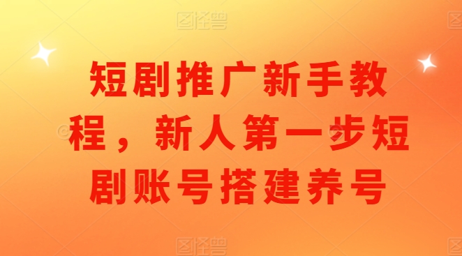 短剧推广新手教程，新人第一步短剧账号搭建养号-88共享