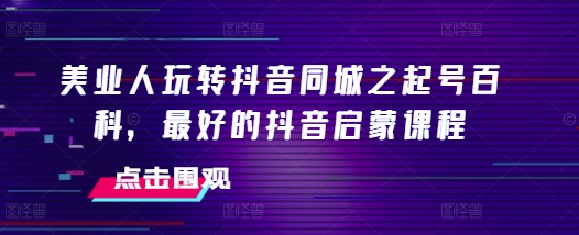 美业人玩转抖音同城之起号百科，最好的抖音启蒙课程-88共享