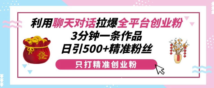 利用聊天对话拉爆全平台创业粉，3分钟一条作品，日引500+精准粉丝-88共享