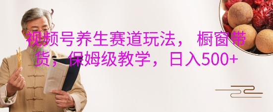视频号养生赛道玩法， 橱窗带货，保姆级教学，日入5张-88共享