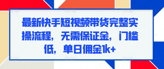 最新快手短视频带货完整实操流程，无需保证金，门槛低，单日佣金1k+-88共享
