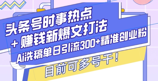 头条号时事热点+赚钱新爆文打法，Ai洗稿单日引流300+精准创业粉，目前可多号干【揭秘】-88共享