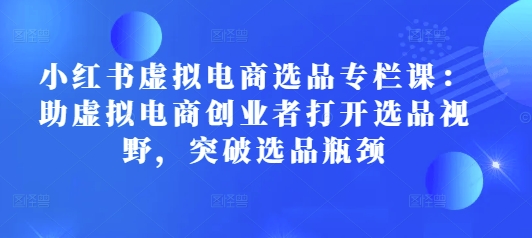 小红书虚拟电商选品专栏课：助虚拟电商创业者打开选品视野，突破选品瓶颈-88共享