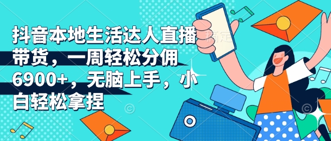 抖音本地生活达人直播带货，一周轻松分佣6900+，无脑上手，小白轻松拿捏【揭秘】-88共享