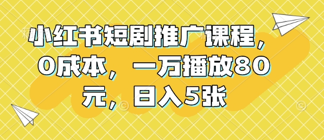 小红书短剧推广课程，0成本，一万播放80元，日入5张-88共享