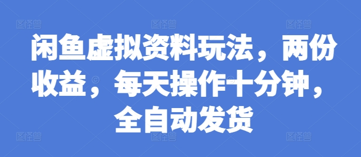闲鱼虚拟资料玩法，两份收益，每天操作十分钟，全自动发货【揭秘】-88共享