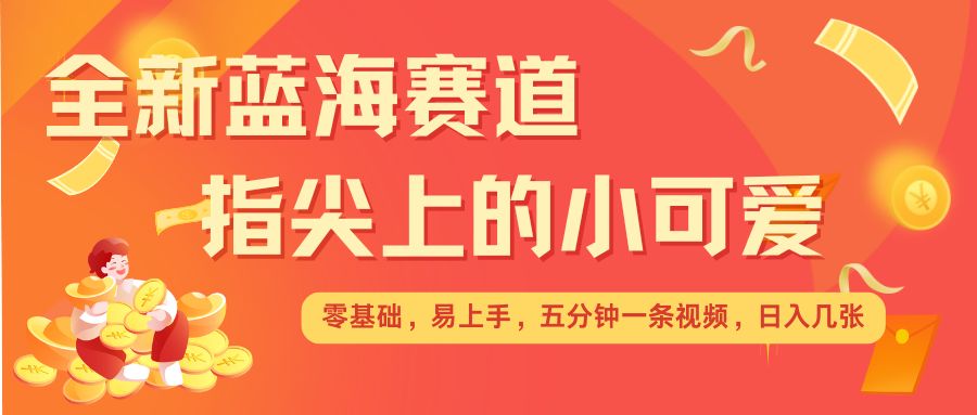 最新蓝海赛道，指尖上的小可爱，几分钟一条治愈系视频，日入几张，矩阵操作收益翻倍-88共享