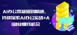 AI办公零基础到精通，持续探索AI办公实战+AI副业赚钱机会-88共享