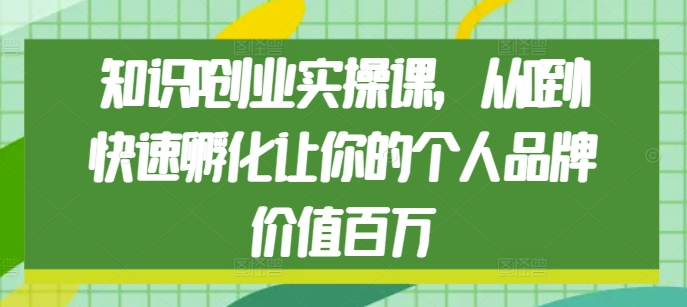 知识IP创业实操课，从0到1快速孵化让你的个人品牌价值百万-88共享