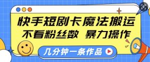 快手短剧卡魔法搬运，不看粉丝数，暴力操作，几分钟一条作品，小白也能快速上手-88共享