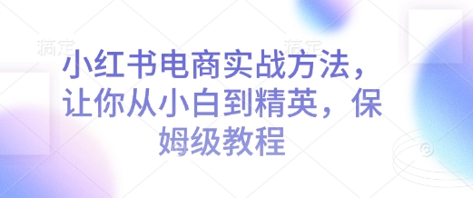 小红书电商实战方法，让你从小白到精英，保姆级教程-88共享