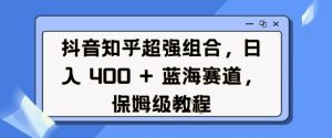 抖音知乎超强组合,日入4张, 蓝海赛道,保姆级教程-88共享