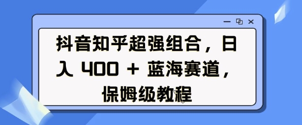 抖音知乎超强组合，日入4张， 蓝海赛道，保姆级教程-88共享