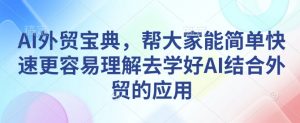 AI外贸宝典,帮大家能简单快速更容易理解去学好AI结合外贸的应用-88共享