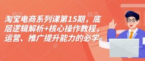 淘宝电商系列课第15期,底层逻辑解析+核心操作教程,运营、推广提升能力的必学课程+配套资料-88共享