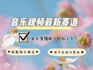 音乐视频赛道最新玩法,纯原创不违规,可所有平台同时发布,会点剪辑即可轻松拿捏-88共享