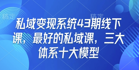 私域变现系统43期线下课，最好的私域课，三大体系十大模型-88共享