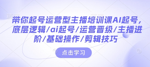 带你起号运营型主播培训课AI起号，底层逻辑/ai起号/运营晋级/主播进阶/基础操作/剪辑技巧-88共享