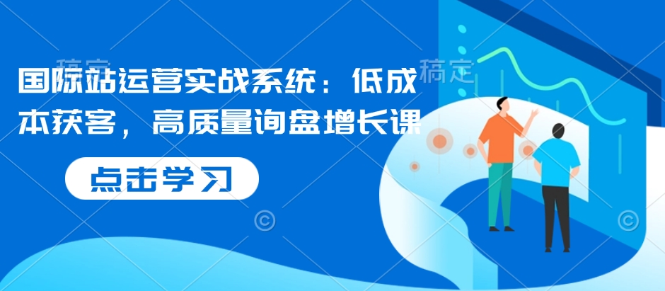 国际站运营实战系统：低成本获客，高质量询盘增长课-88共享