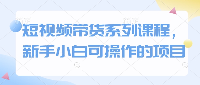 短视频带货系列课程，新手小白可操作的项目-88共享