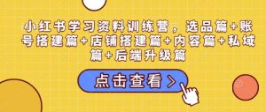 小红书学习资料训练营,选品篇+账号搭建篇+店铺搭建篇+内容篇+私域篇+后端升级篇-88共享