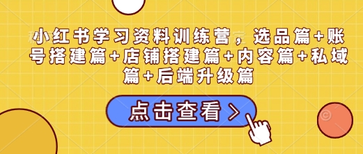 小红书学习资料训练营，选品篇+账号搭建篇+店铺搭建篇+内容篇+私域篇+后端升级篇-88共享