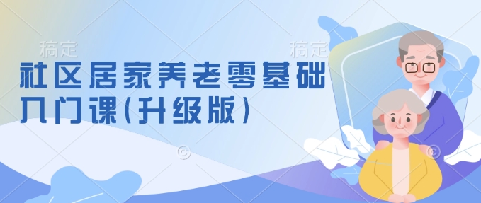 社区居家养老零基础入门课(升级版)了解新手做养老的可行模式，掌握养老项目的筹备方法-88共享