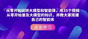 从零开始玩转大模型和智能体,用35个视频从零开始普及大模型的知识,并教大家搭建自己的智能体-88共享