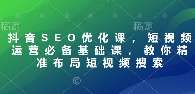 抖音SEO优化课，短视频运营必备基础课，教你精准布局短视频搜索-88共享