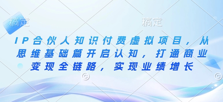 IP合伙人知识付费虚拟项目，从思维基础篇开启认知，打通商业变现全链路，实现业绩增长-88共享