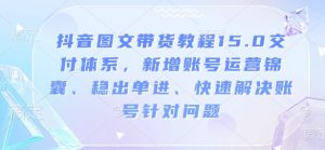 抖音图文带货教程15.0交付体系,新增账号运营锦囊、稳出单进、快速解决账号针对问题-88共享