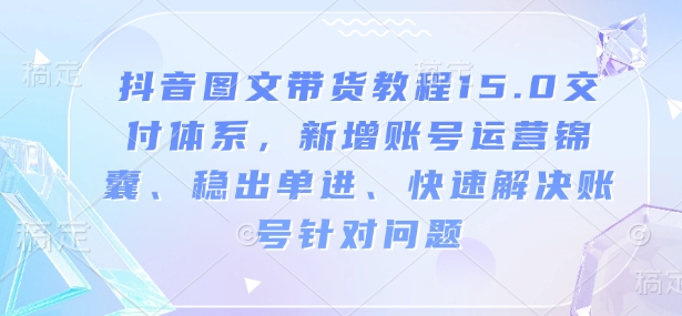 抖音图文带货教程15.0交付体系，新增账号运营锦囊、稳出单进、快速解决账号针对问题-88共享