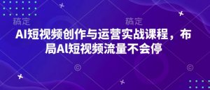 AI短视频创作与运营实战课程,布局Al短视频流量不会停-88共享
