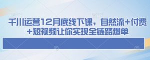 千川运营12月底线下课,自然流+付费+短视频让你实现全链路爆单-88共享