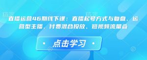 直播运营46期线下课：直播起号方式与复盘、运营型主播、付费混合投放、短视频流量叠-88共享