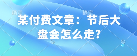 某付费文章：节后大盘会怎么走?-88共享