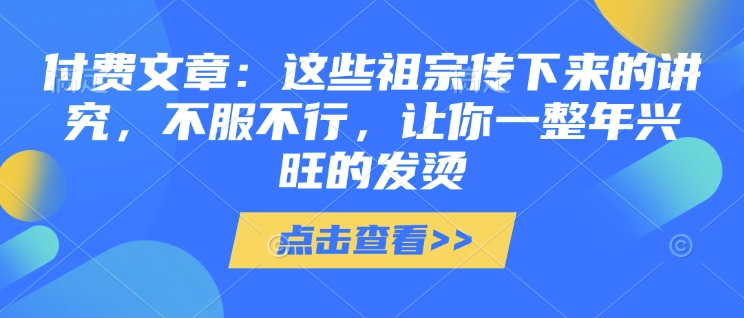 付费文章：这些祖宗传下来的讲究，不服不行，让你一整年兴旺的发烫!(全文收藏)-88共享