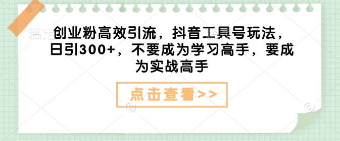 创业粉高效引流，抖音工具号玩法，日引300+，不要成为学习高手，要成为实战高手-88共享