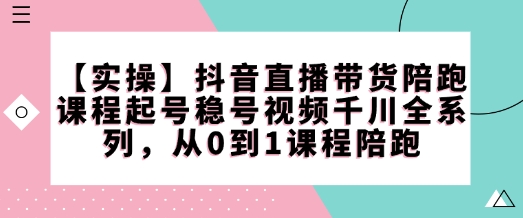 【实操】抖音直播带货陪跑课程起号稳号视频千川全系列，从0到1课程陪跑-88共享