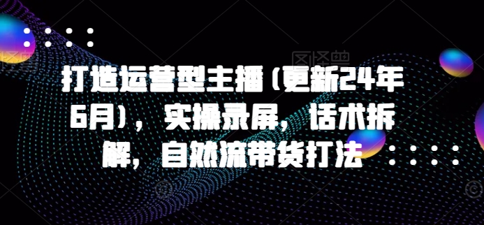 打造运营型主播(更新25年2月)，实操录屏，话术拆解，自然流带货打法-88共享