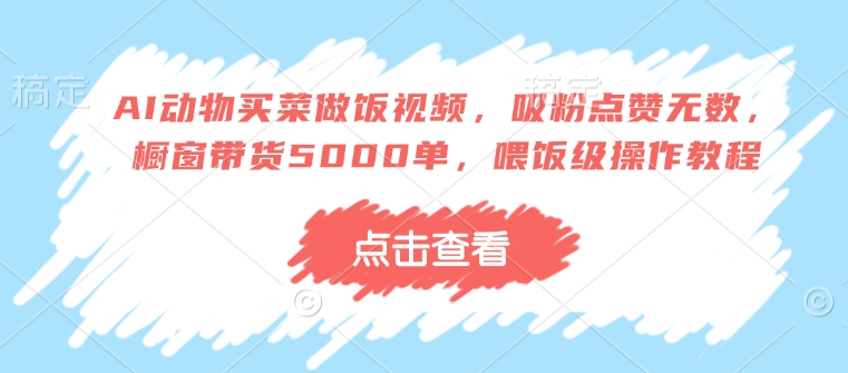 AI动物买菜做饭视频，吸粉点赞无数，橱窗带货5000单，喂饭级操作教程-88共享