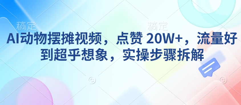 AI动物摆摊视频，点赞 20W+，流量好到超乎想象，实操步骤拆解-88共享