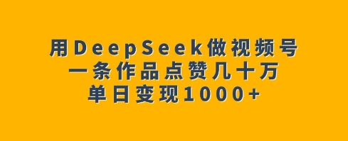 用DeepSeek做视频号，一条作品点赞几十万，单日变现1k-88共享