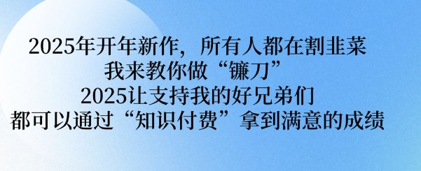 2025年开年新作，所有人都在割韭菜，我来教你做“镰刀” 2025让支持我的好兄弟们都可以通过“知识付费”拿到满意的成绩【揭秘】-88共享