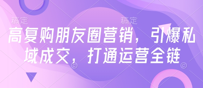 高复购朋友圈营销，引爆私域成交，打通运营全链-88共享