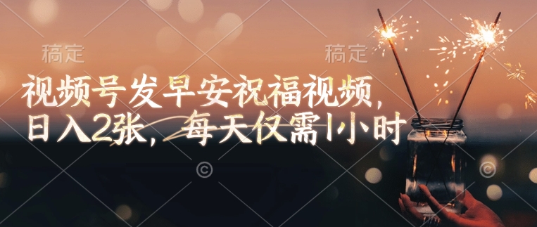 视频号发早安祝福视频，日入2张，每天仅需1小时-88共享