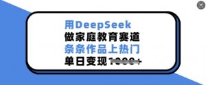 用DeepSeek做家庭教育赛道，条条作品上热门，单日变现多张-88共享