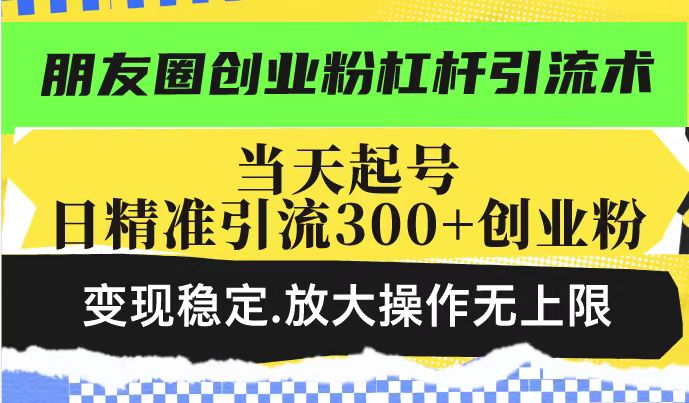 朋友圈创业粉杠杆引流术，当天起号日精准引流300+创业粉，变现稳定，放大操作无上限-88共享