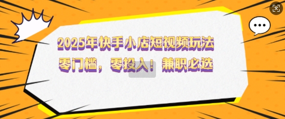 2025年快手小店短视频玩法，零门槛，零投入，兼职必选【揭秘】-88共享